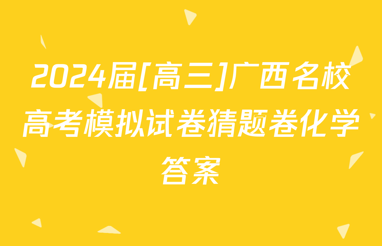 2024届[高三]广西名校高考模拟试卷猜题卷化学答案