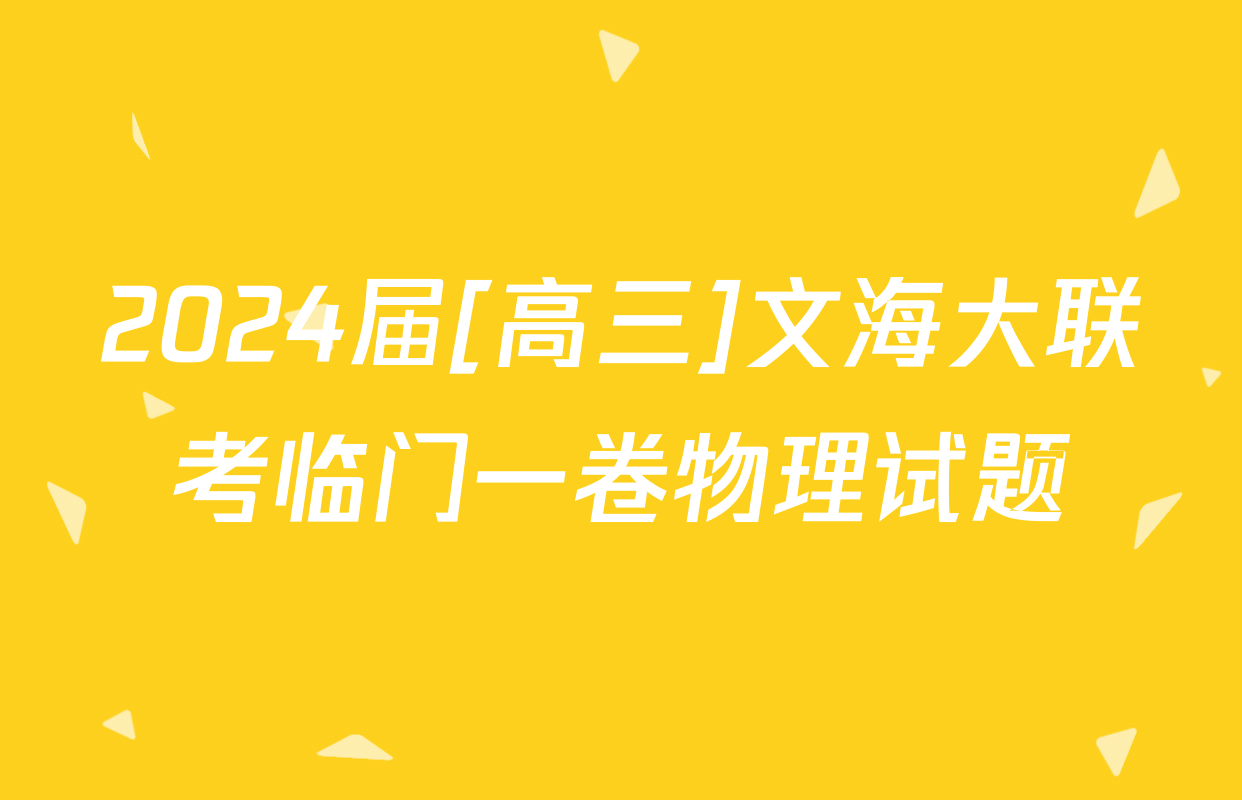 2024届[高三]文海大联考临门一卷物理试题