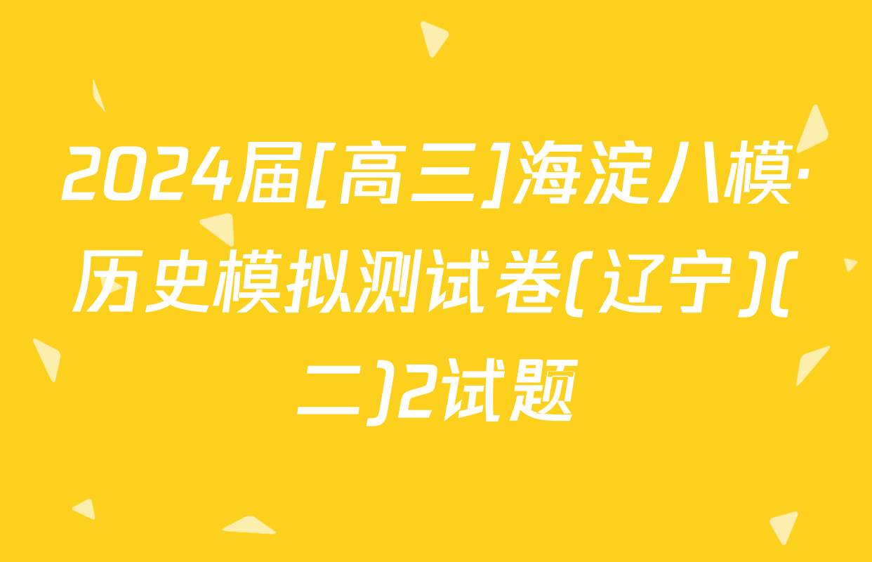2024届[高三]海淀八模·历史模拟测试卷(辽宁)(二)2试题