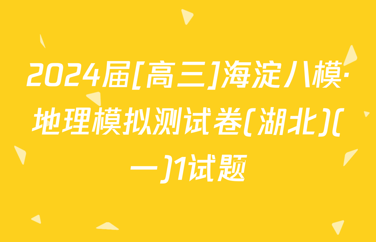 2024届[高三]海淀八模·地理模拟测试卷(湖北)(一)1试题