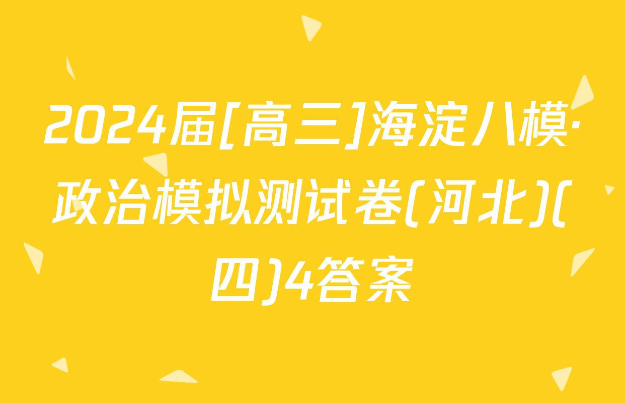 2024届[高三]海淀八模·政治模拟测试卷(河北)(四)4答案
