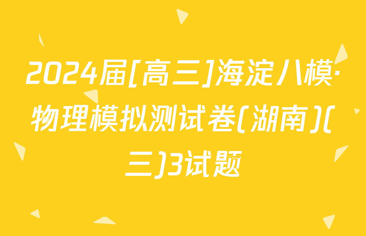 2024届[高三]海淀八模·物理模拟测试卷(湖南)(三)3试题