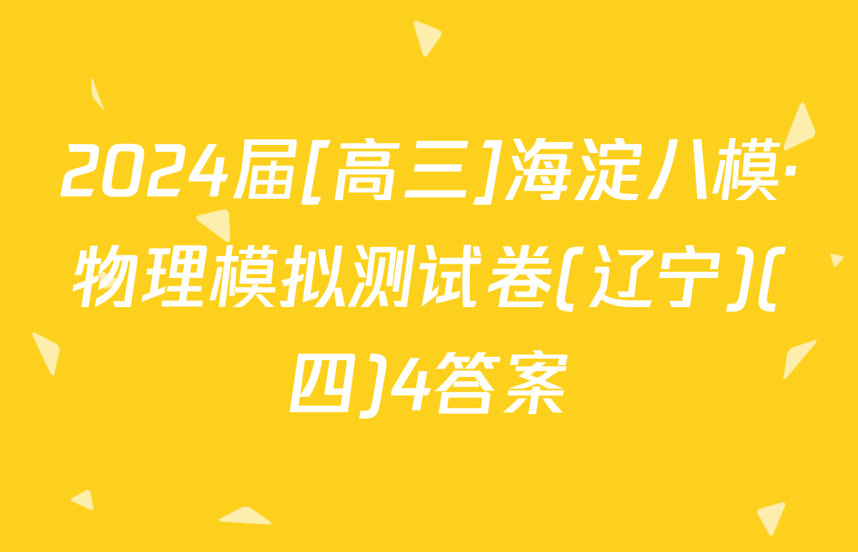 2024届[高三]海淀八模·物理模拟测试卷(辽宁)(四)4答案