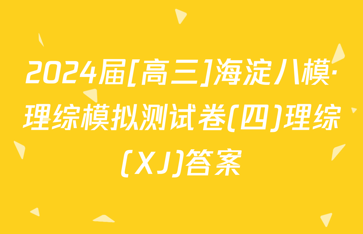 2024届[高三]海淀八模·理综模拟测试卷(四)理综(XJ)答案