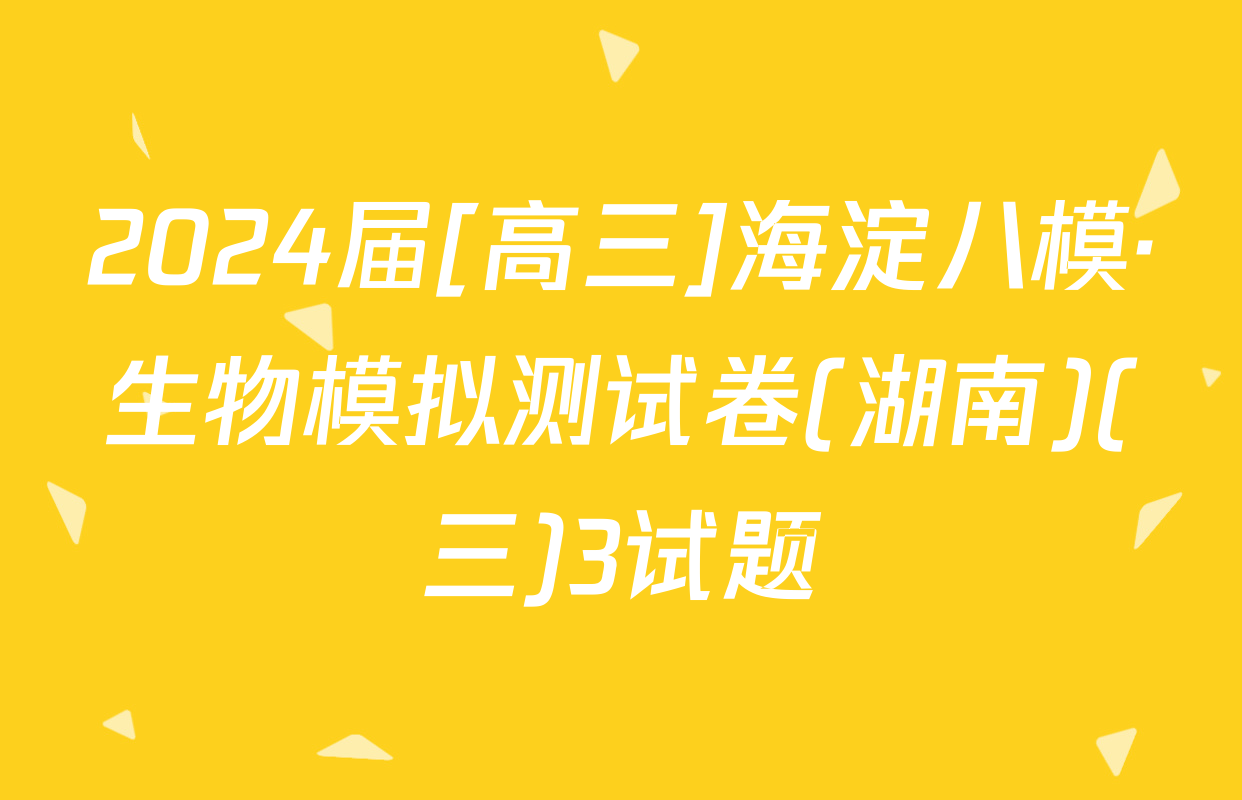 2024届[高三]海淀八模·生物模拟测试卷(湖南)(三)3试题