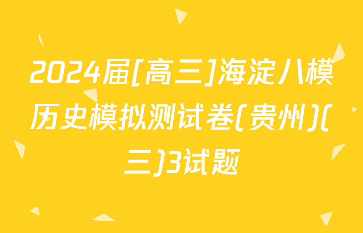 2024届[高三]海淀八模历史模拟测试卷(贵州)(三)3试题