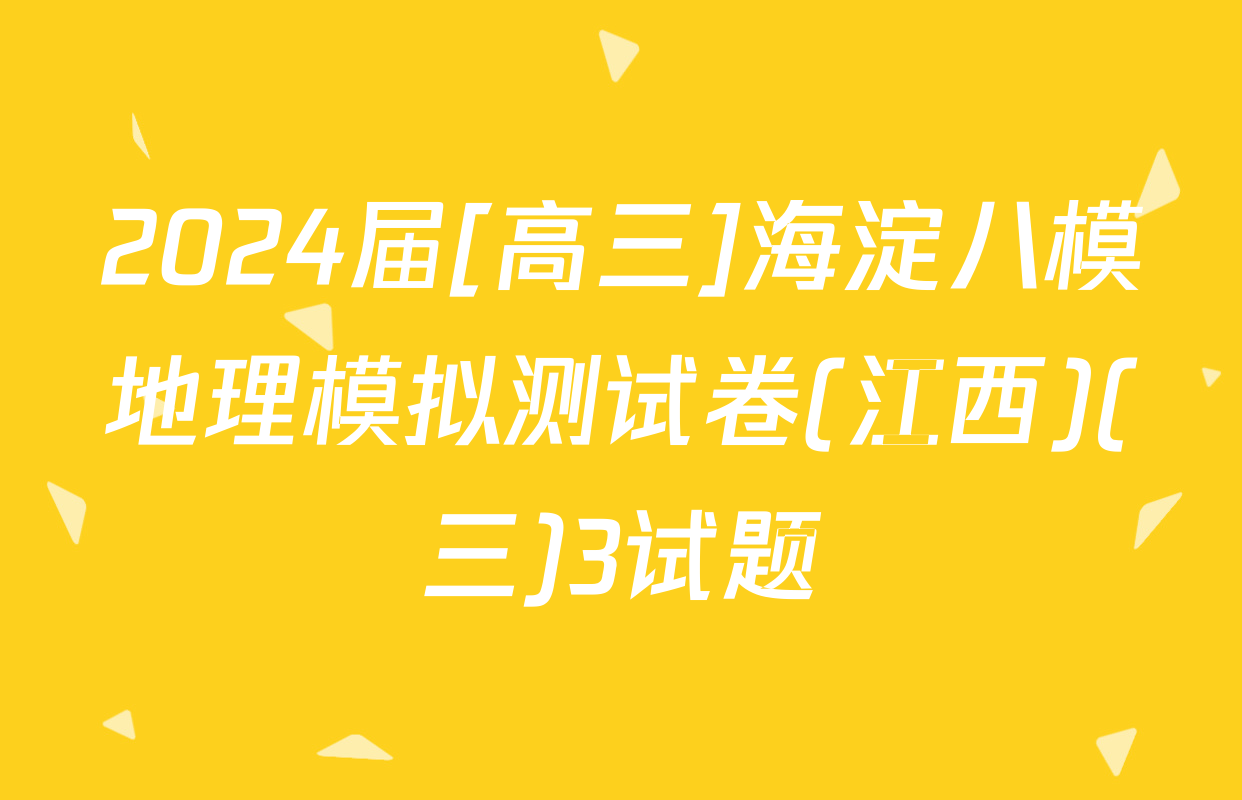2024届[高三]海淀八模地理模拟测试卷(江西)(三)3试题