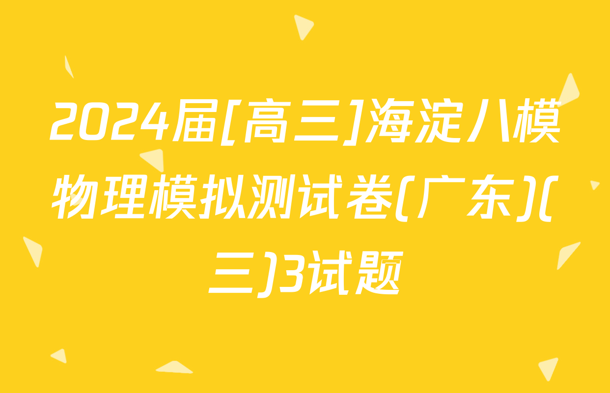2024届[高三]海淀八模物理模拟测试卷(广东)(三)3试题