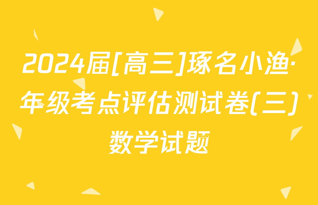 2024届[高三]琢名小渔·年级考点评估测试卷(三)数学试题
