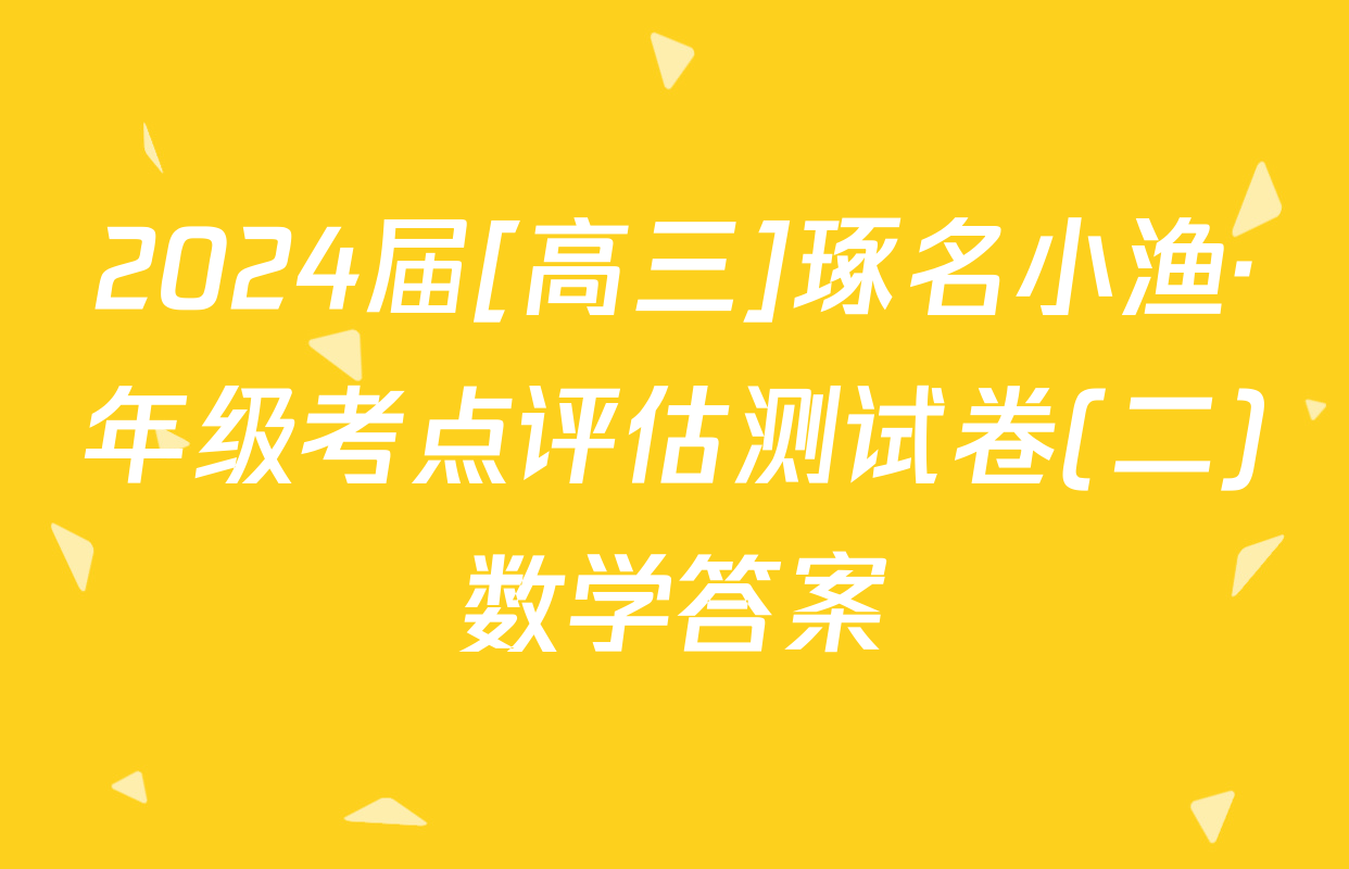 2024届[高三]琢名小渔·年级考点评估测试卷(二)数学答案