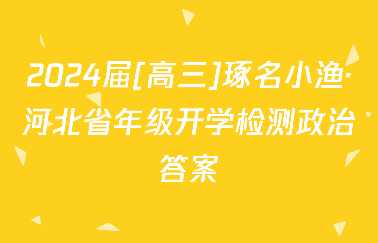 2024届[高三]琢名小渔·河北省年级开学检测政治答案