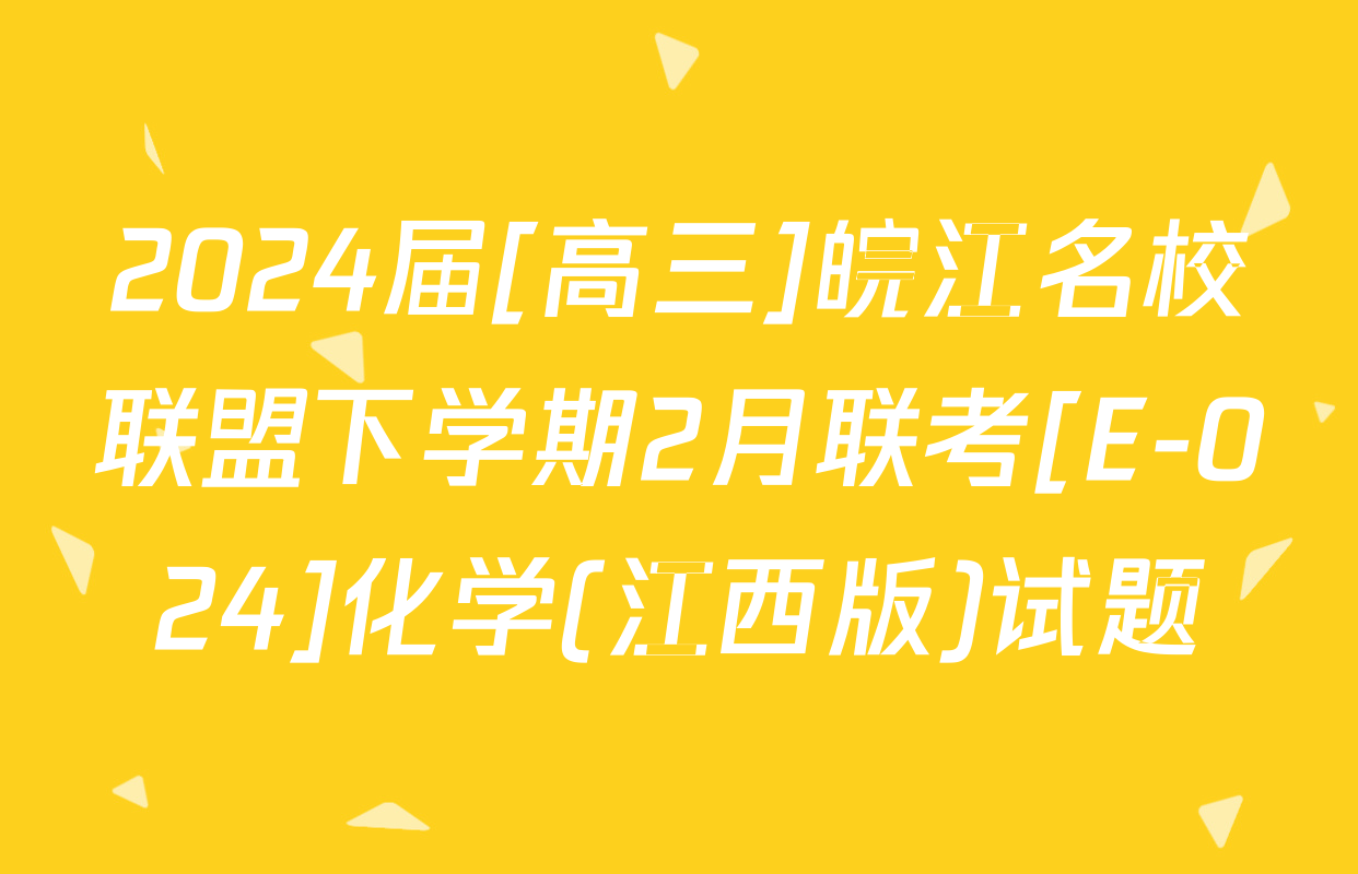 2024届[高三]皖江名校联盟下学期2月联考[E-024]化学(江西版)试题