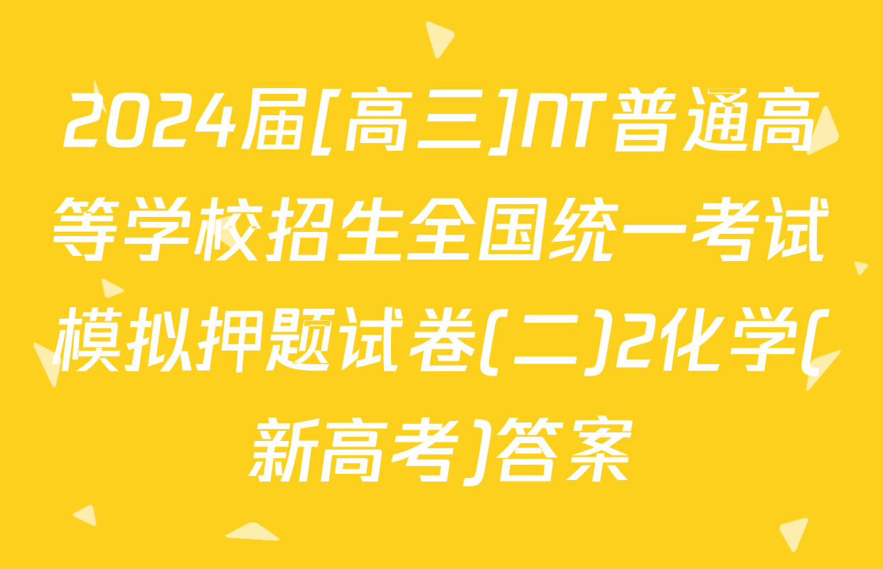 2024届[高三]NT普通高等学校招生全国统一考试模拟押题试卷(二)2化学(新高考)答案