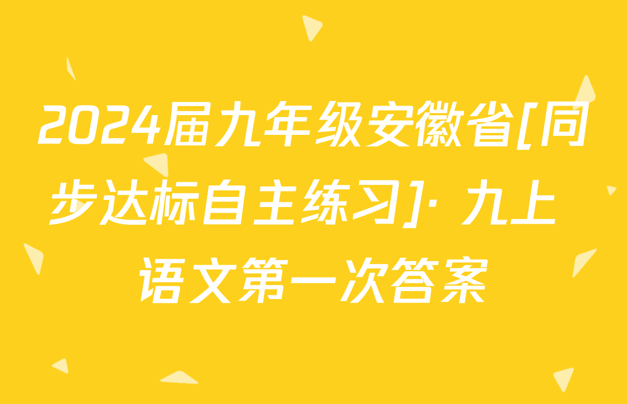 2024届九年级安徽省[同步达标自主练习]· 九上 语文第一次答案