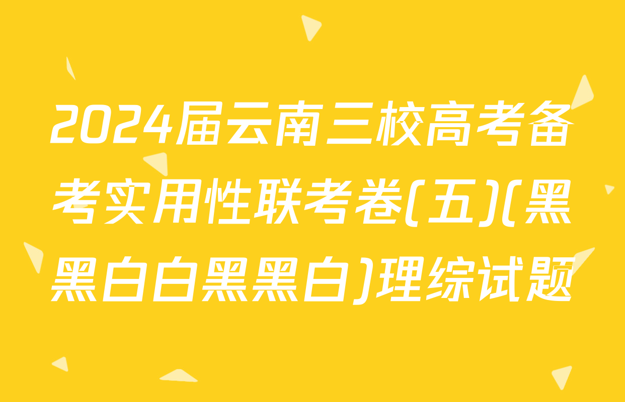 2024届云南三校高考备考实用性联考卷(五)(黑黑白白黑黑白)理综试题