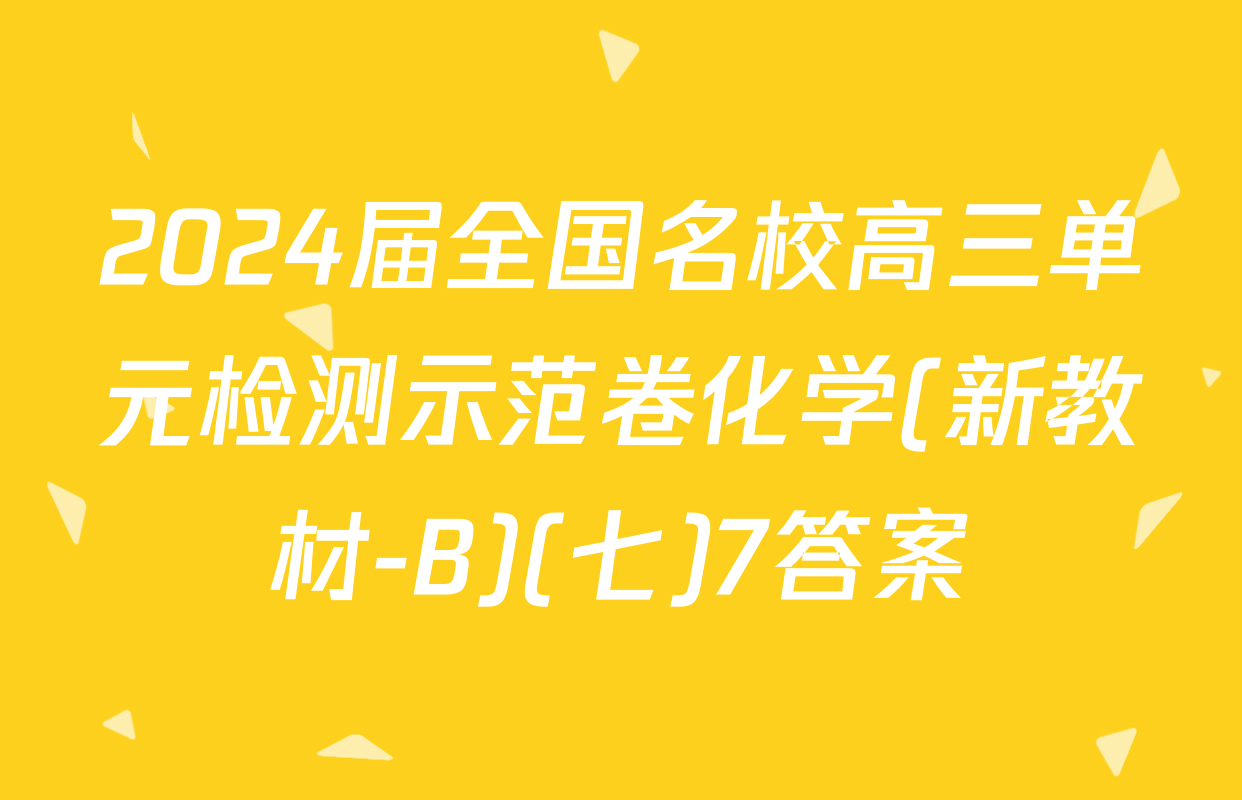 2024届全国名校高三单元检测示范卷化学(新教材-B)(七)7答案