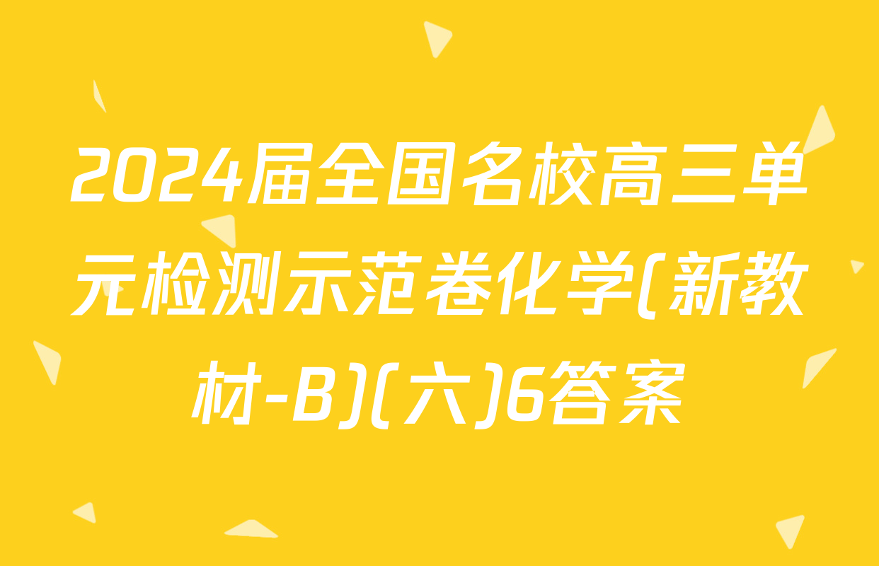 2024届全国名校高三单元检测示范卷化学(新教材-B)(六)6答案