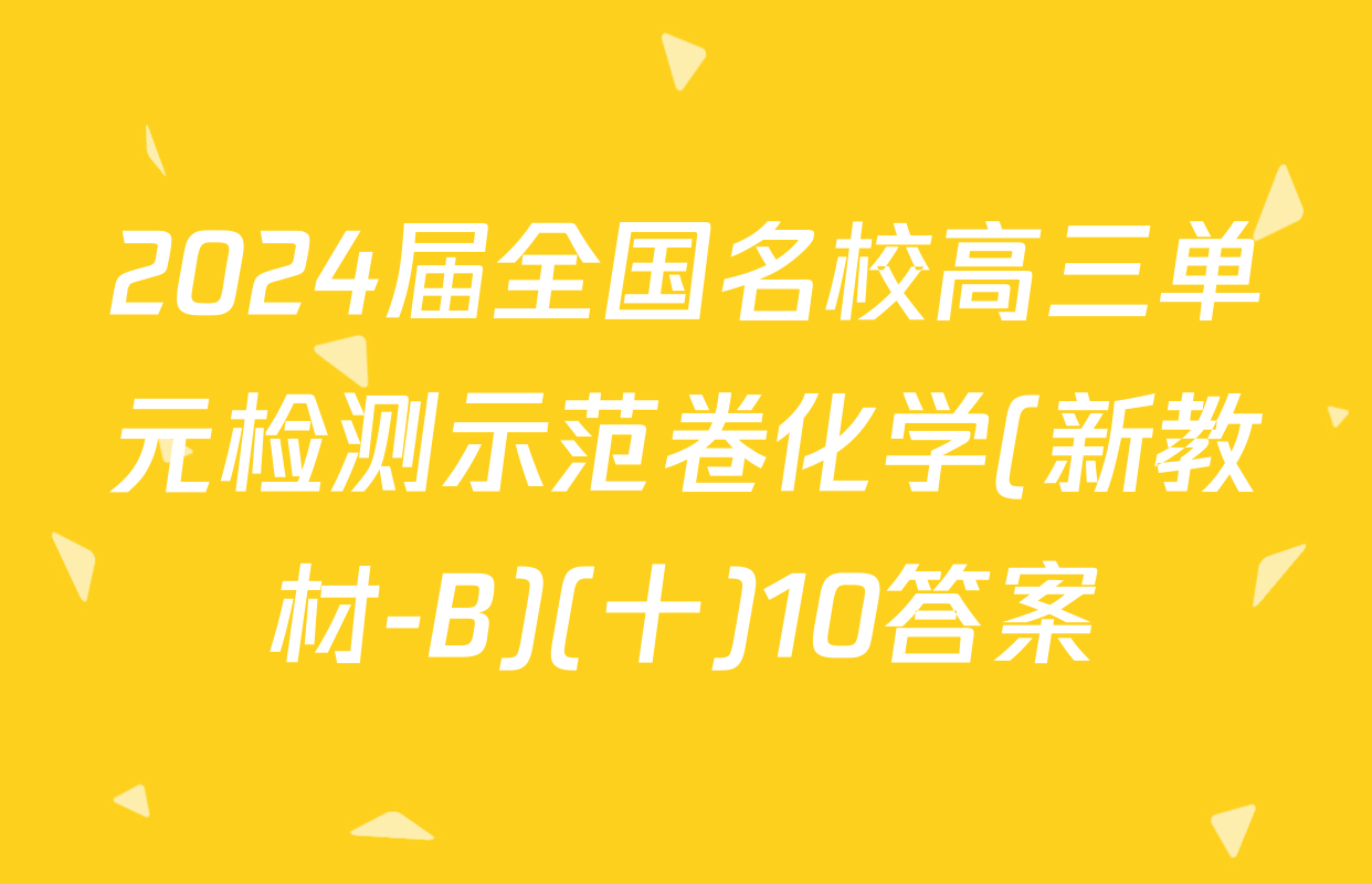 2024届全国名校高三单元检测示范卷化学(新教材-B)(十)10答案