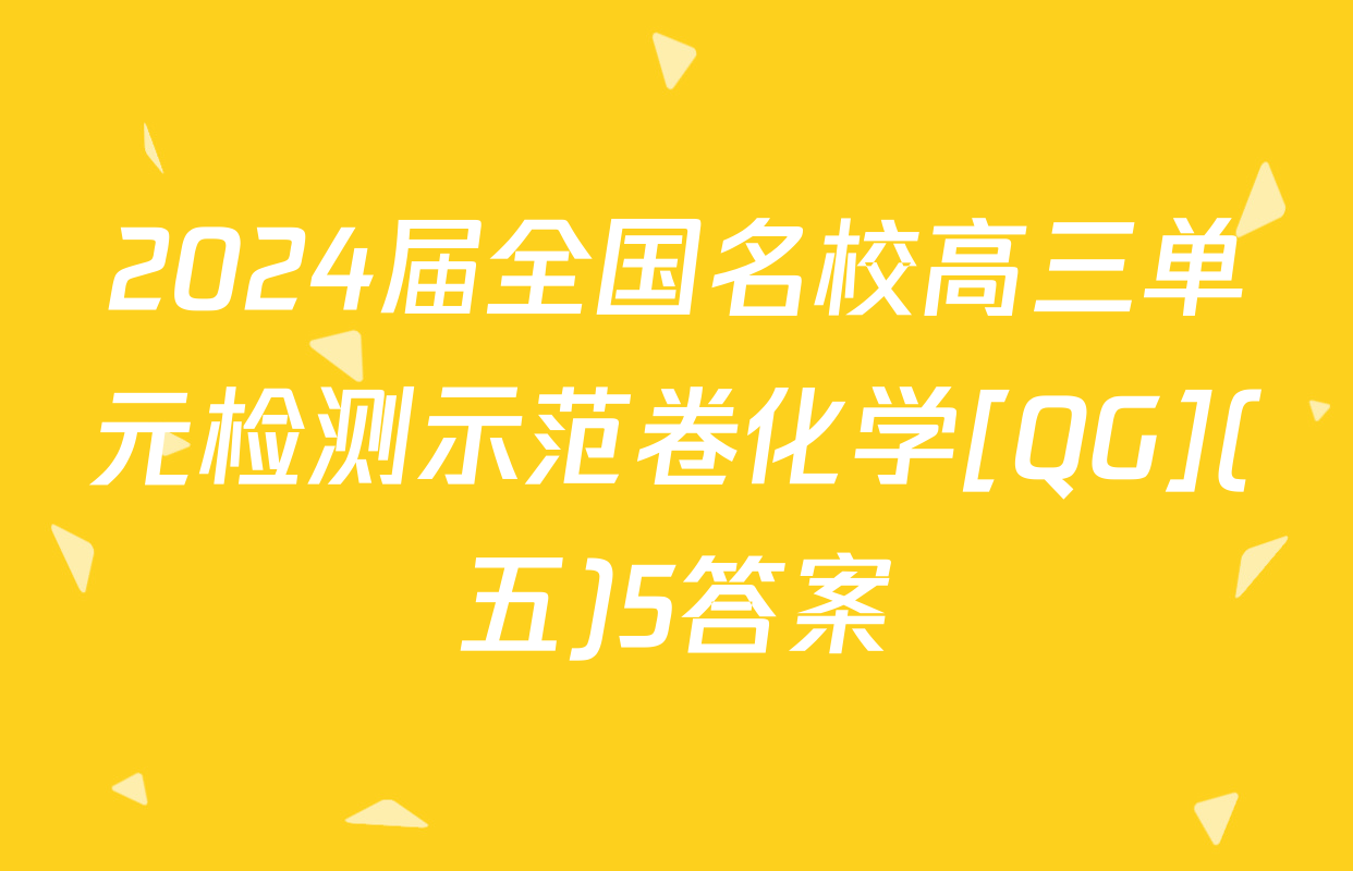 2024届全国名校高三单元检测示范卷化学[QG](五)5答案