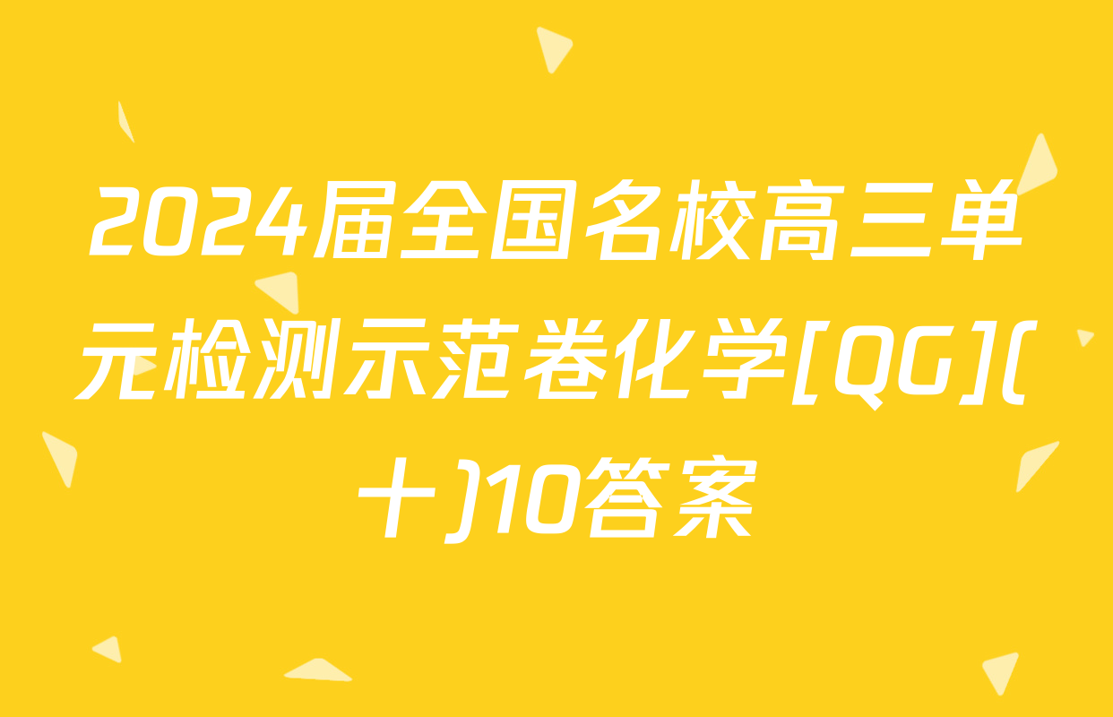 2024届全国名校高三单元检测示范卷化学[QG](十)10答案