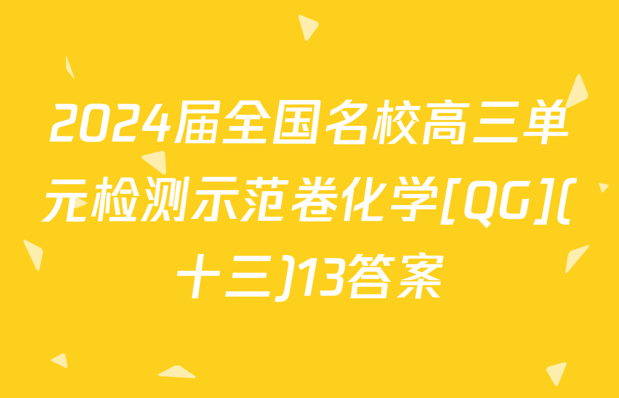 2024届全国名校高三单元检测示范卷化学[QG](十三)13答案