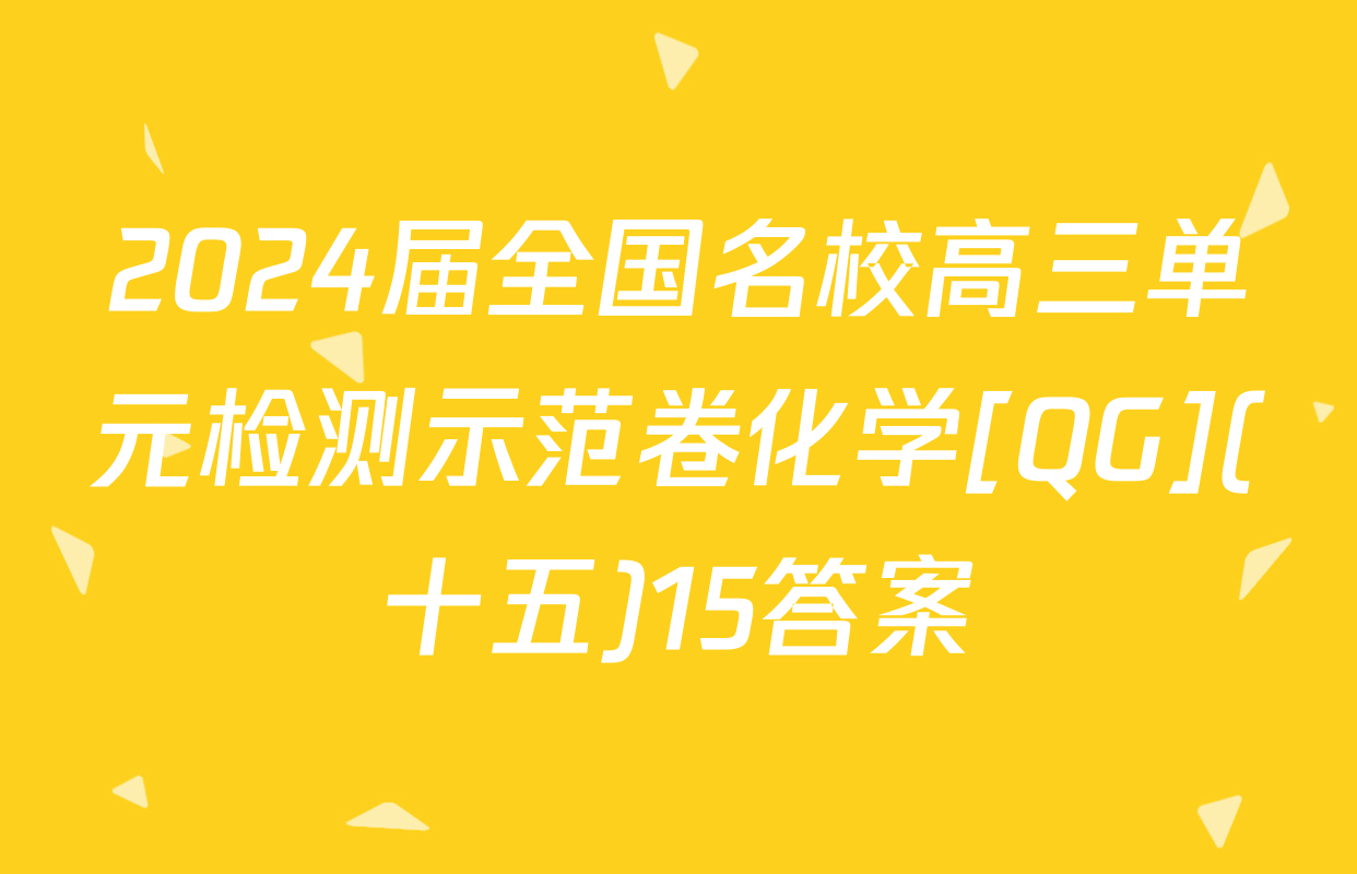 2024届全国名校高三单元检测示范卷化学[QG](十五)15答案