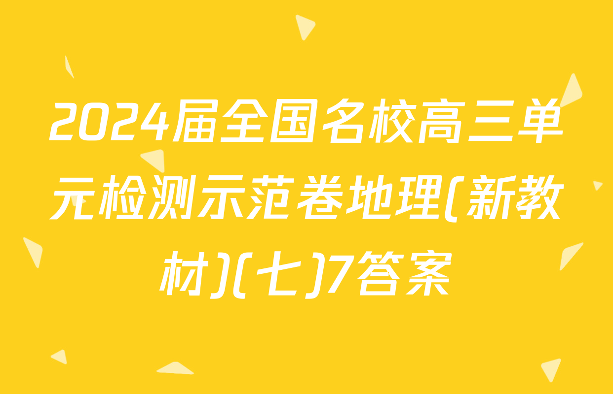 2024届全国名校高三单元检测示范卷地理(新教材)(七)7答案