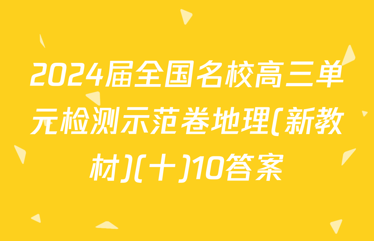 2024届全国名校高三单元检测示范卷地理(新教材)(十)10答案