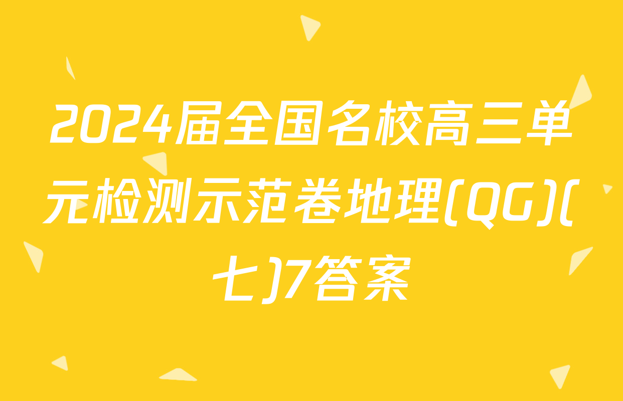 2024届全国名校高三单元检测示范卷地理(QG)(七)7答案