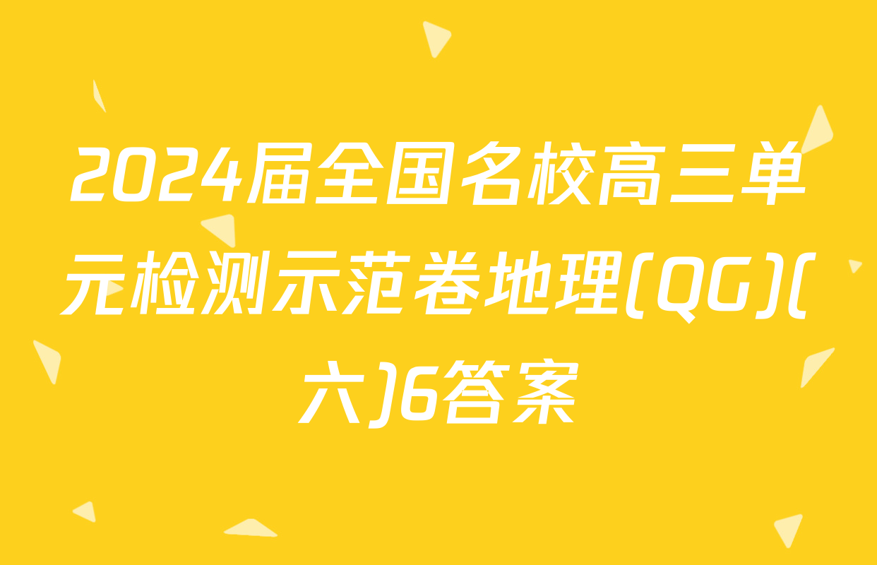 2024届全国名校高三单元检测示范卷地理(QG)(六)6答案