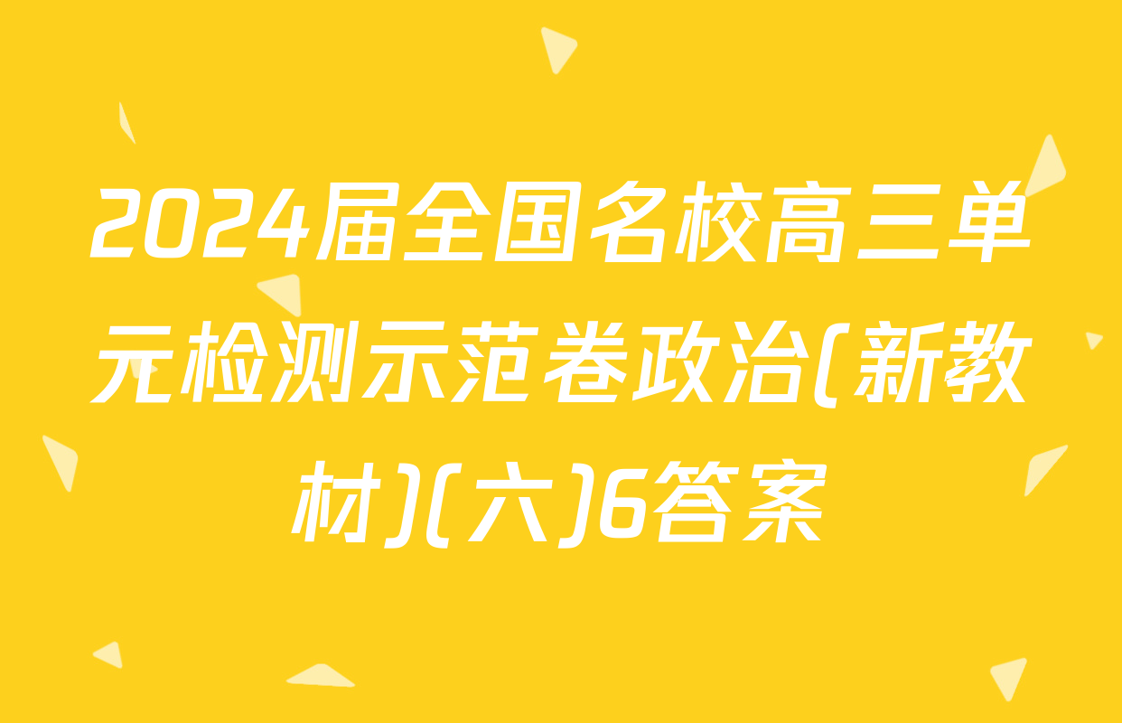 2024届全国名校高三单元检测示范卷政治(新教材)(六)6答案