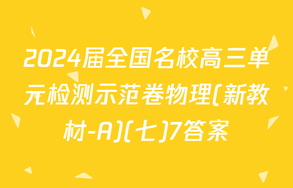 2024届全国名校高三单元检测示范卷物理(新教材-A)(七)7答案