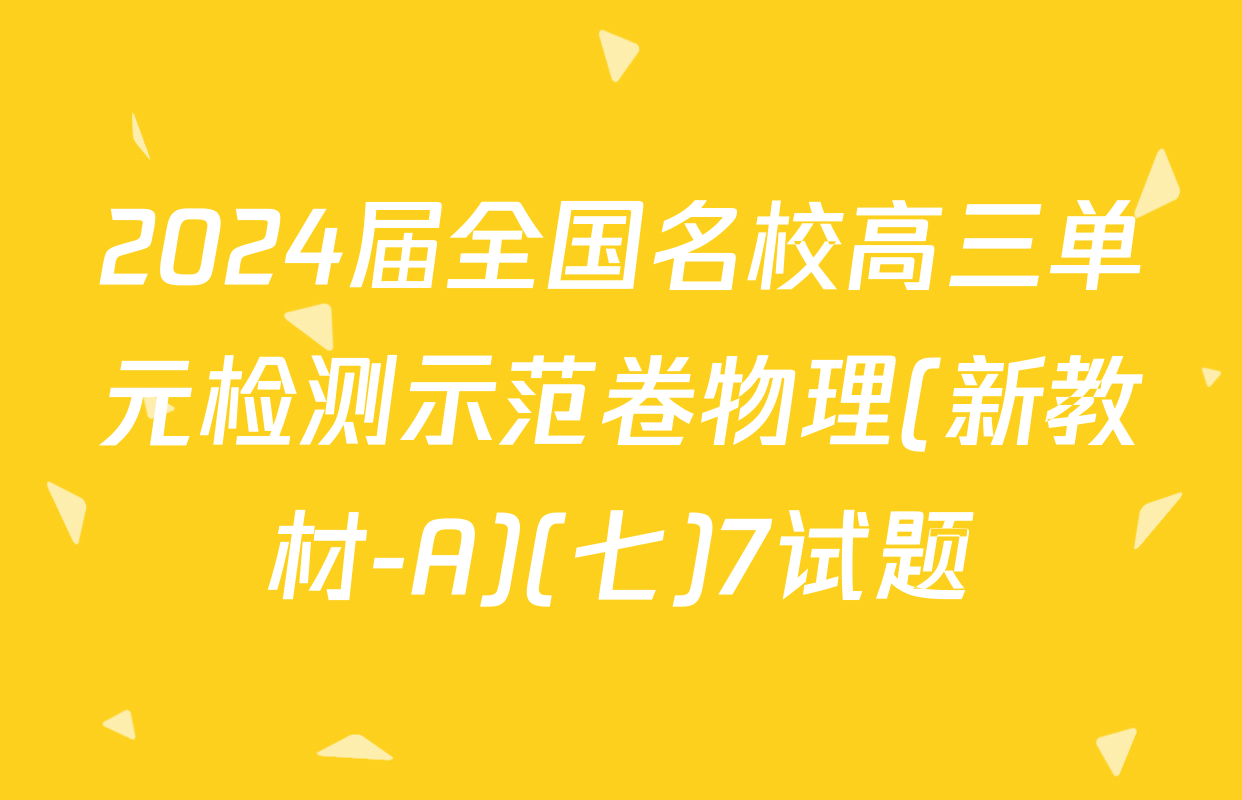 2024届全国名校高三单元检测示范卷物理(新教材-A)(七)7试题