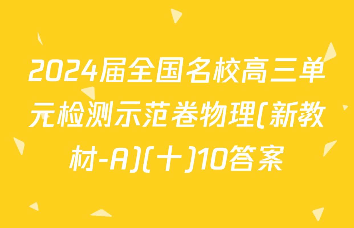 2024届全国名校高三单元检测示范卷物理(新教材-A)(十)10答案