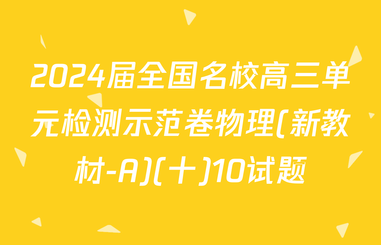 2024届全国名校高三单元检测示范卷物理(新教材-A)(十)10试题