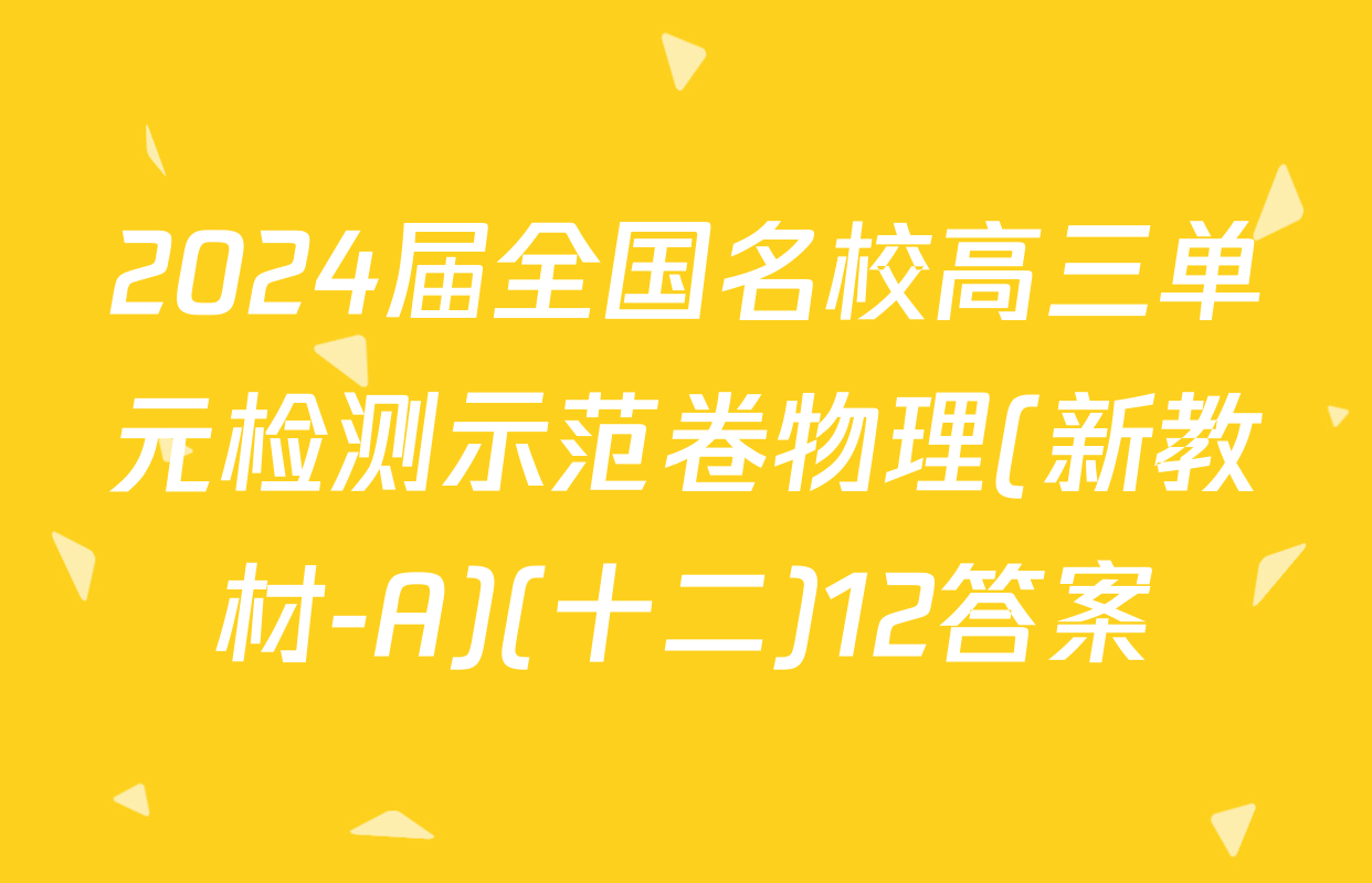 2024届全国名校高三单元检测示范卷物理(新教材-A)(十二)12答案