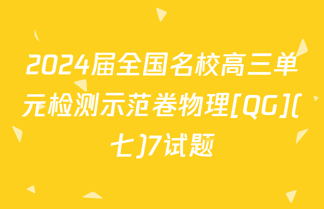 2024届全国名校高三单元检测示范卷物理[QG](七)7试题