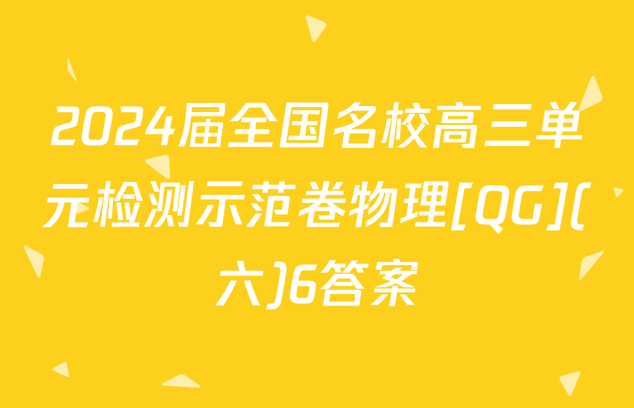 2024届全国名校高三单元检测示范卷物理[QG](六)6答案