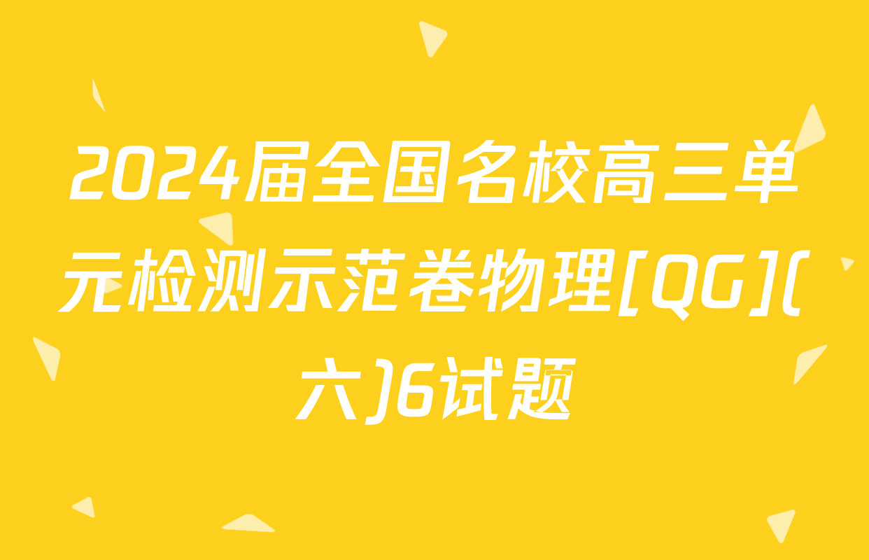 2024届全国名校高三单元检测示范卷物理[QG](六)6试题