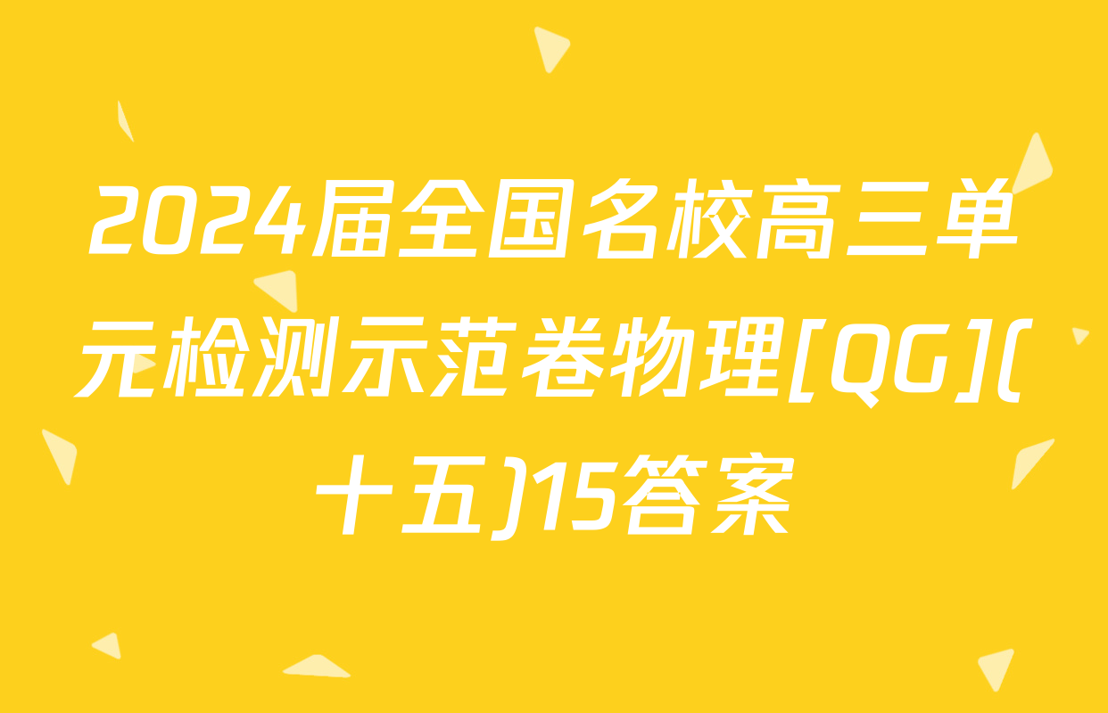 2024届全国名校高三单元检测示范卷物理[QG](十五)15答案