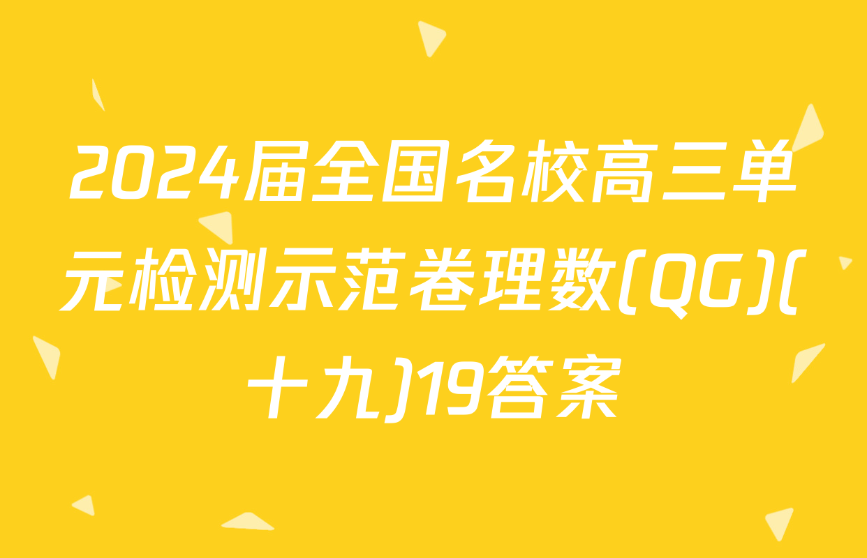 2024届全国名校高三单元检测示范卷理数(QG)(十九)19答案