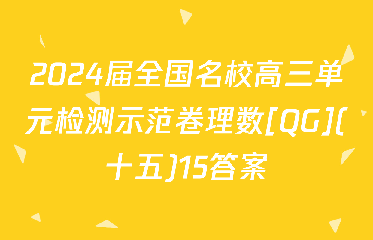 2024届全国名校高三单元检测示范卷理数[QG](十五)15答案