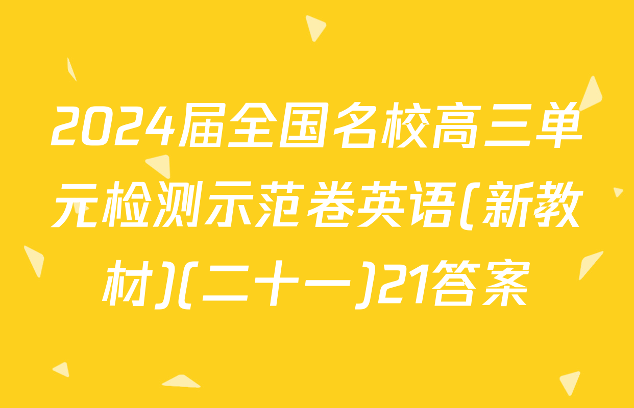 2024届全国名校高三单元检测示范卷英语(新教材)(二十一)21答案