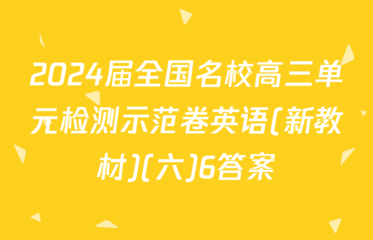 2024届全国名校高三单元检测示范卷英语(新教材)(六)6答案
