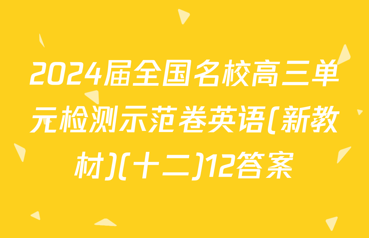 2024届全国名校高三单元检测示范卷英语(新教材)(十二)12答案