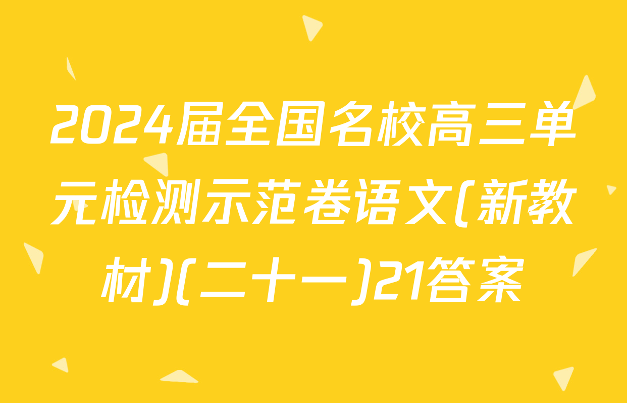 2024届全国名校高三单元检测示范卷语文(新教材)(二十一)21答案