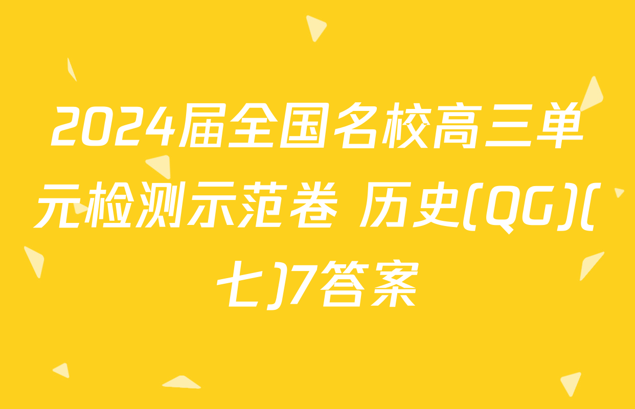 2024届全国名校高三单元检测示范卷 历史(QG)(七)7答案