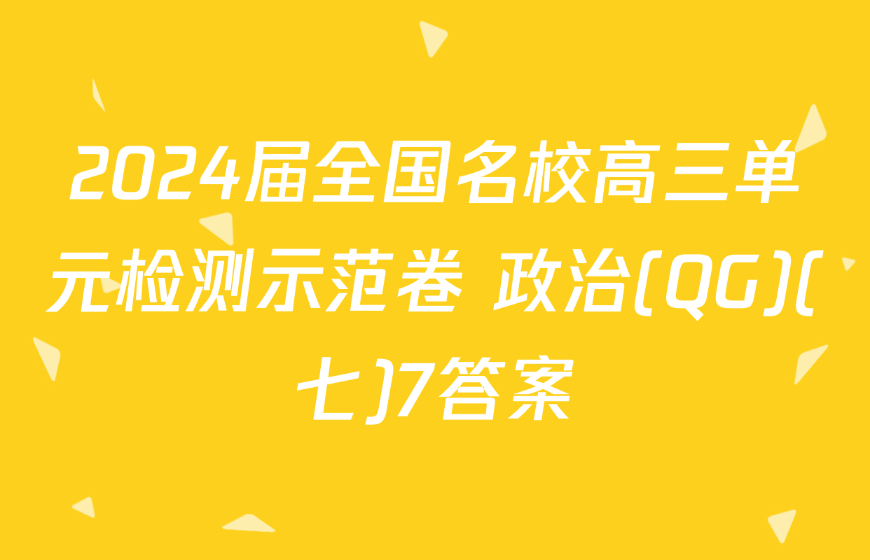 2024届全国名校高三单元检测示范卷 政治(QG)(七)7答案