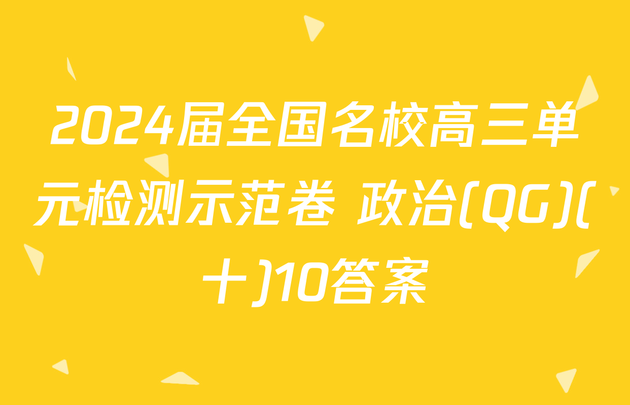2024届全国名校高三单元检测示范卷 政治(QG)(十)10答案
