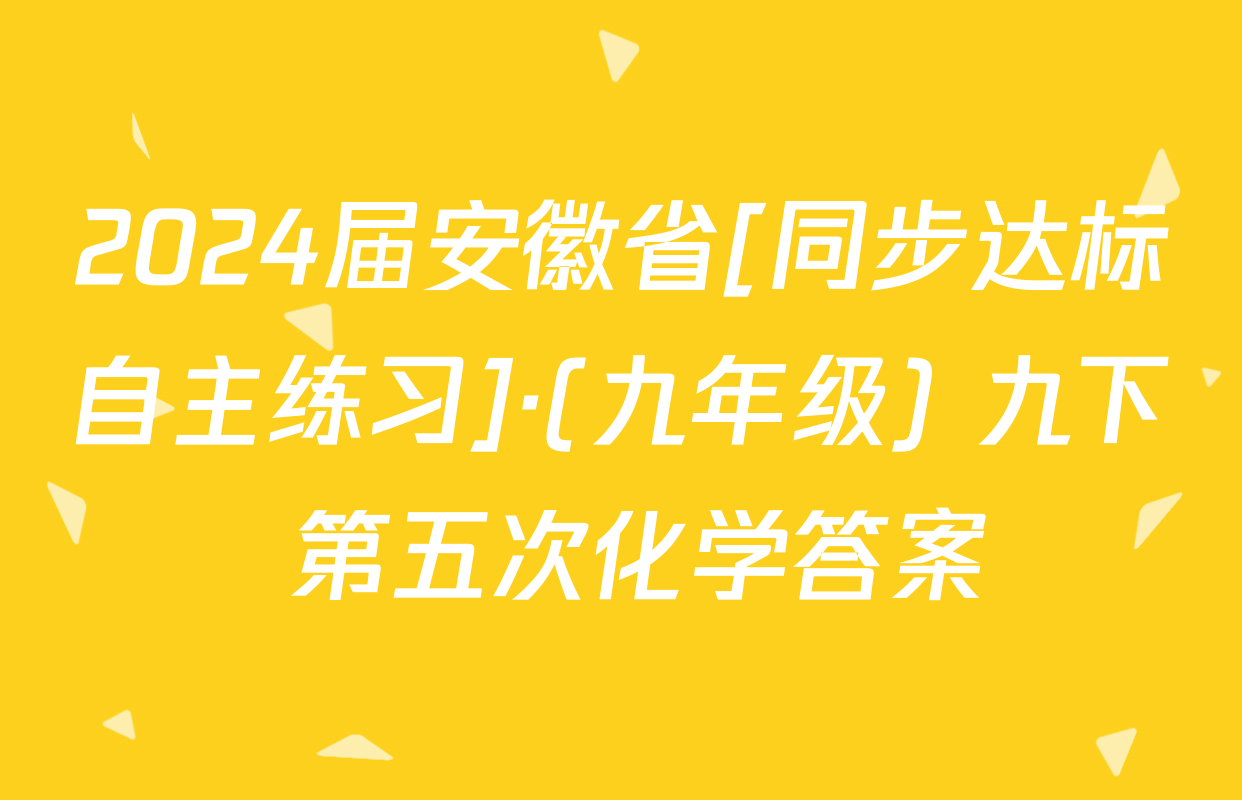 2024届安徽省[同步达标自主练习]·(九年级) 九下 第五次化学答案